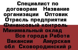 Специалист по договорам › Название организации ­ Оптовик › Отрасль предприятия ­ Финансовый контроль › Минимальный оклад ­ 30 000 - Все города Работа » Вакансии   . Амурская обл.,Сковородинский р-н